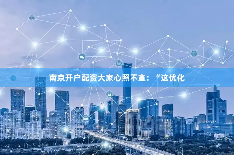 南京开户配资大家心照不宣：“这优化