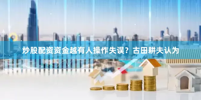 炒股配资资金越有人操作失误？古田耕夫认为