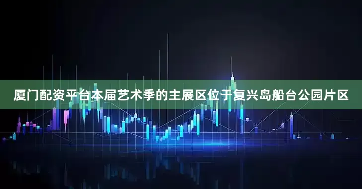 厦门配资平台本届艺术季的主展区位于复兴岛船台公园片区