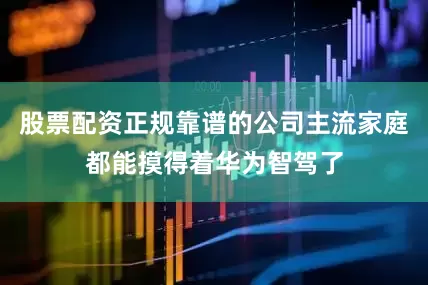 股票配资正规靠谱的公司主流家庭都能摸得着华为智驾了