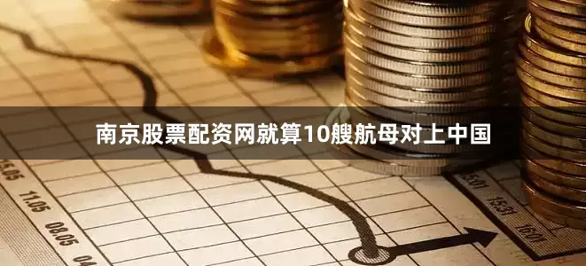 南京股票配资网就算10艘航母对上中国