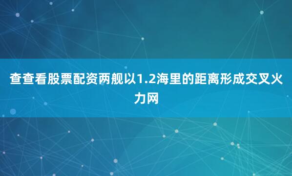 查查看股票配资两舰以1.2海里的距离形成交叉火力网