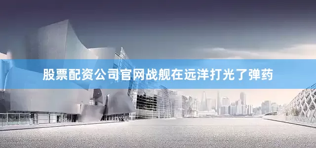 股票配资公司官网战舰在远洋打光了弹药