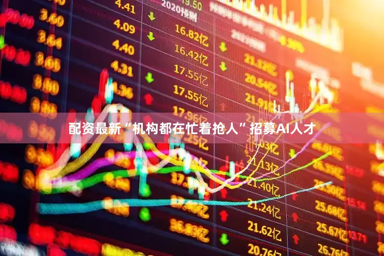 配资最新“机构都在忙着抢人”招募AI人才