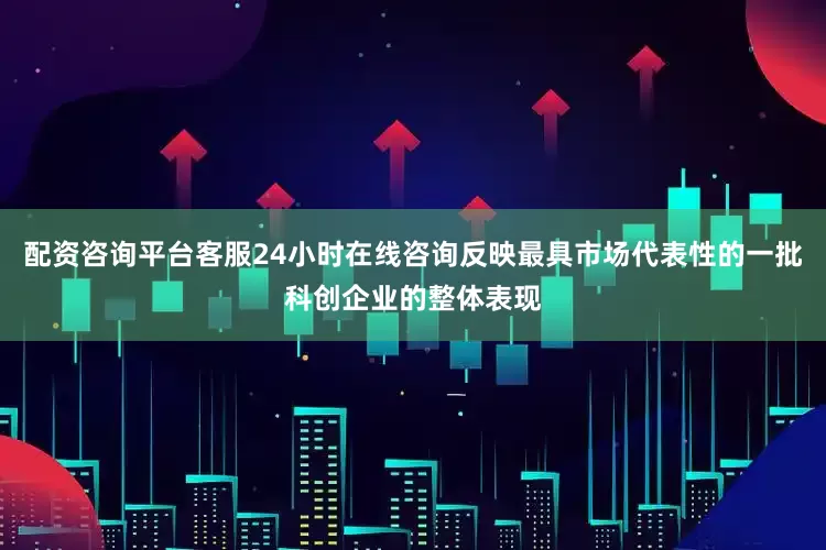 配资咨询平台客服24小时在线咨询反映最具市场代表性的一批科创企业的整体表现