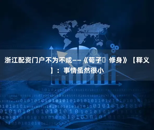浙江配资门户不为不成——《荀子・修身》【释义】：事情虽然很小
