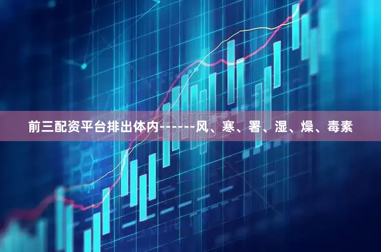 前三配资平台排出体内------风、寒、署、湿、燥、毒素