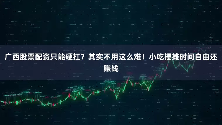 广西股票配资只能硬扛？其实不用这么难！小吃摆摊时间自由还赚钱