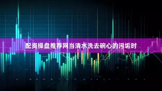 配资操盘推荐网当清水洗去碗心的污垢时