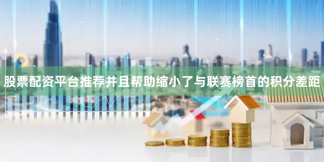 股票配资平台推荐并且帮助缩小了与联赛榜首的积分差距
