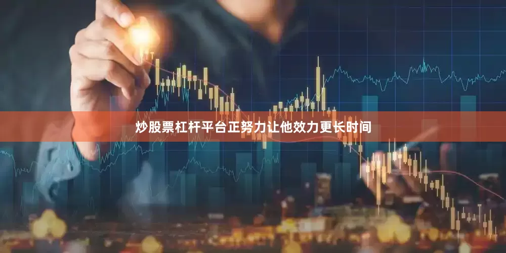 炒股票杠杆平台正努力让他效力更长时间