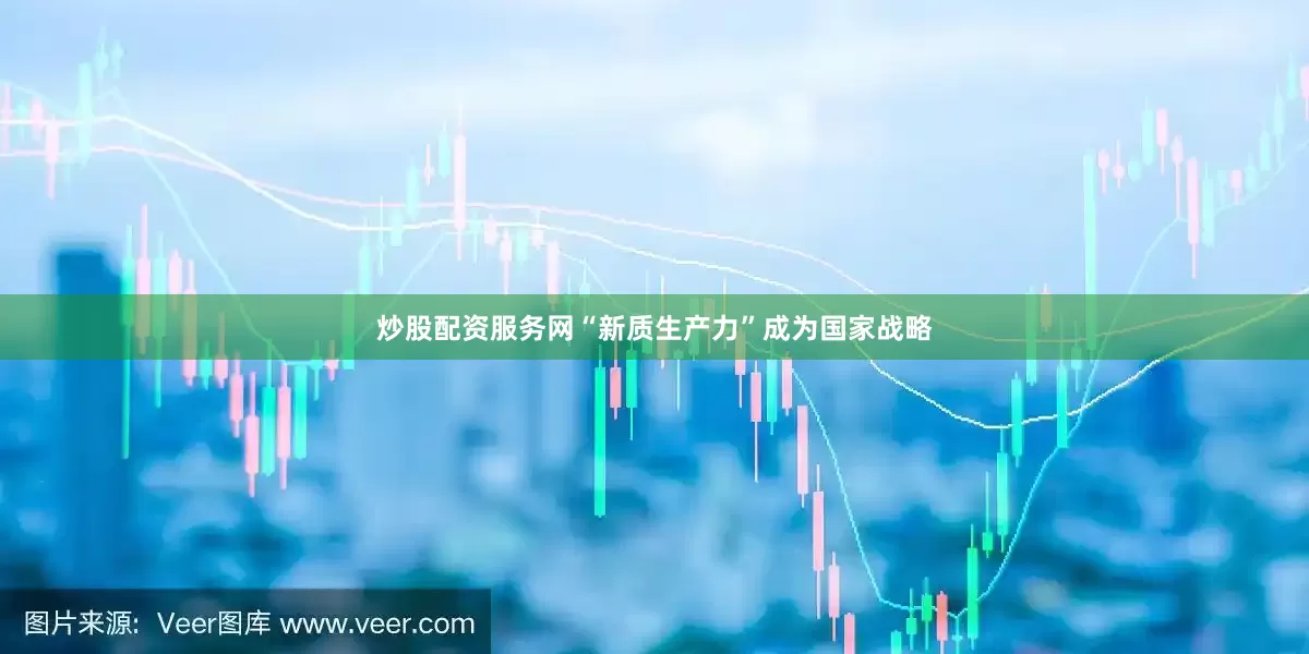 炒股配资服务网“新质生产力”成为国家战略