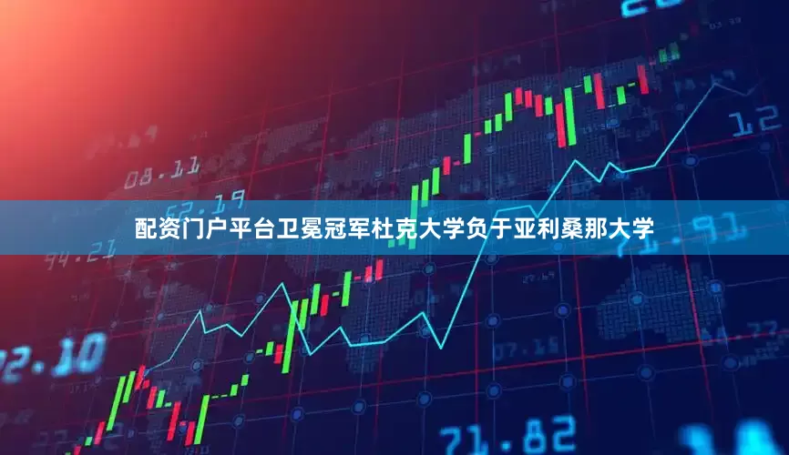 配资门户平台卫冕冠军杜克大学负于亚利桑那大学