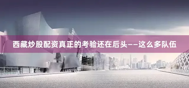 西藏炒股配资真正的考验还在后头——这么多队伍