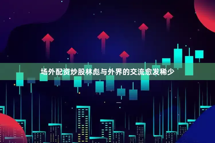 场外配资炒股林彪与外界的交流愈发稀少