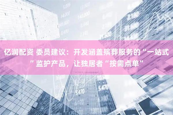 亿润配资 委员建议：开发涵盖殡葬服务的“一站式”监护产品，让独居者“按需点单”