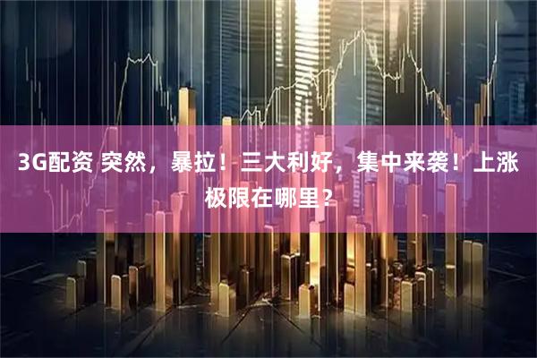 3G配资 突然，暴拉！三大利好，集中来袭！上涨极限在哪里？