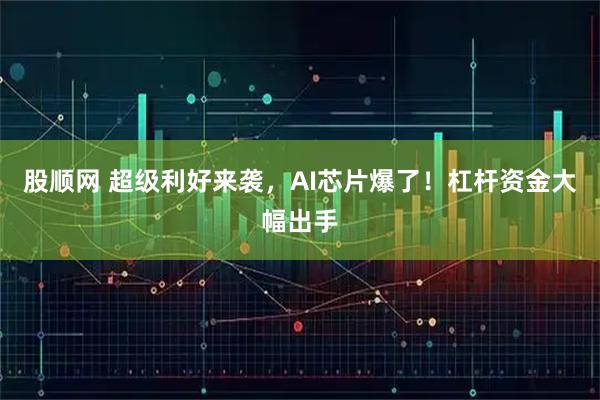 股顺网 超级利好来袭，AI芯片爆了！杠杆资金大幅出手