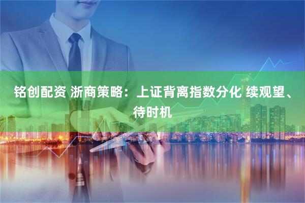 铭创配资 浙商策略：上证背离指数分化 续观望、待时机