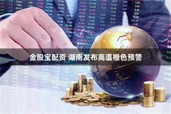 金股宝配资 湖南发布高温橙色预警