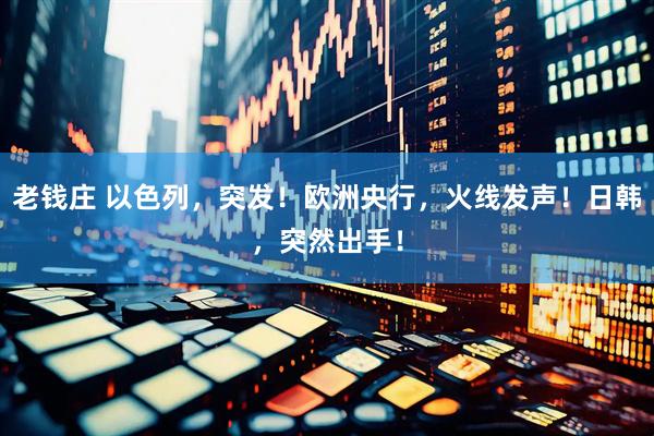 老钱庄 以色列，突发！欧洲央行，火线发声！日韩，突然出手！