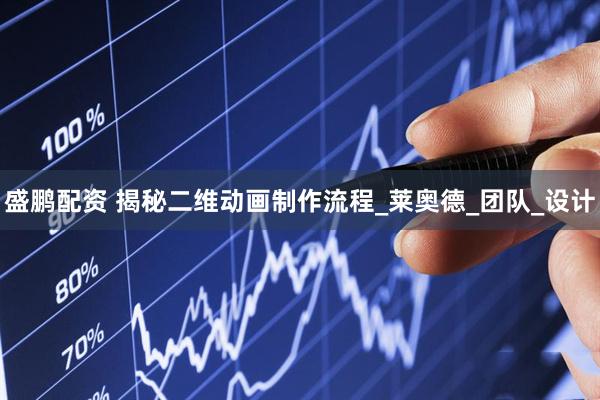 盛鹏配资 揭秘二维动画制作流程_莱奥德_团队_设计