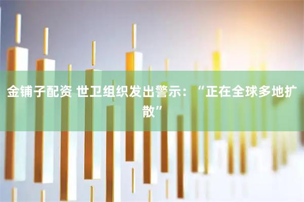 金铺子配资 世卫组织发出警示：“正在全球多地扩散”
