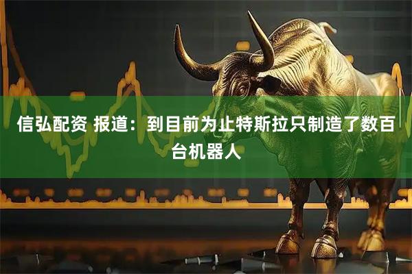 信弘配资 报道：到目前为止特斯拉只制造了数百台机器人