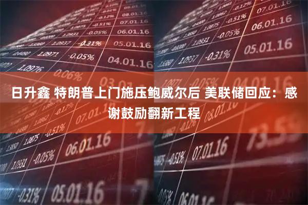 日升鑫 特朗普上门施压鲍威尔后 美联储回应：感谢鼓励翻新工程
