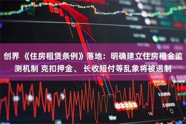 创界 《住房租赁条例》落地：明确建立住房租金监测机制 克扣押金、 长收短付等乱象将被遏制