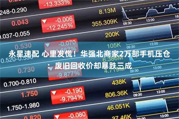 永星速配 心里发慌！华强北商家2万部手机压仓：废旧回收价却暴跌三成