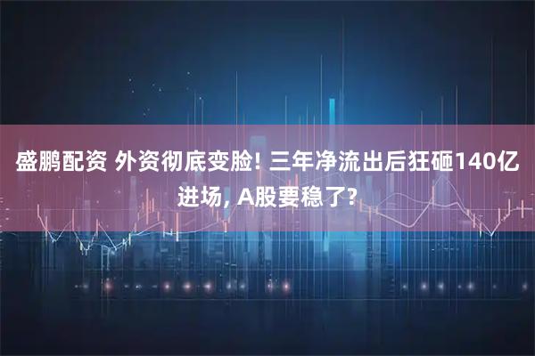 盛鹏配资 外资彻底变脸! 三年净流出后狂砸140亿进场, A股要稳了?