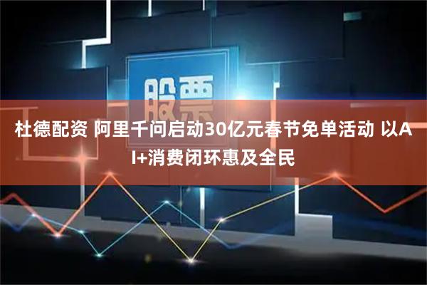 杜德配资 阿里千问启动30亿元春节免单活动 以AI+消费闭环惠及全民