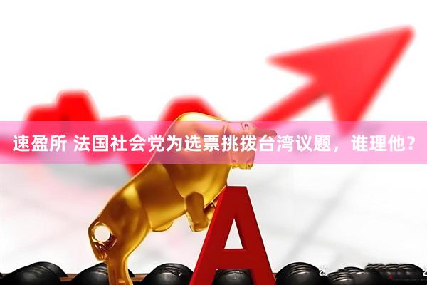速盈所 法国社会党为选票挑拨台湾议题，谁理他？