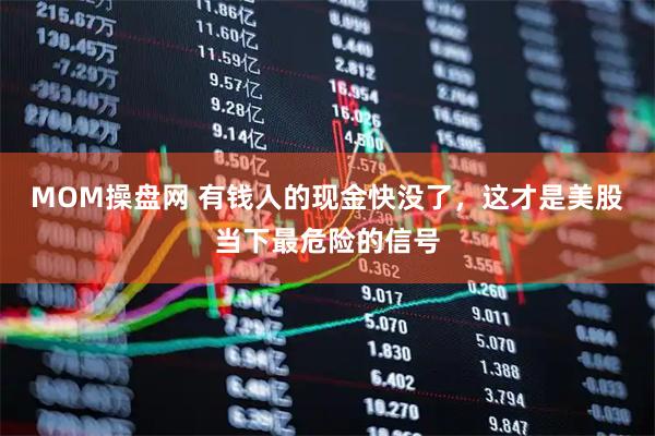 MOM操盘网 有钱人的现金快没了，这才是美股当下最危险的信号