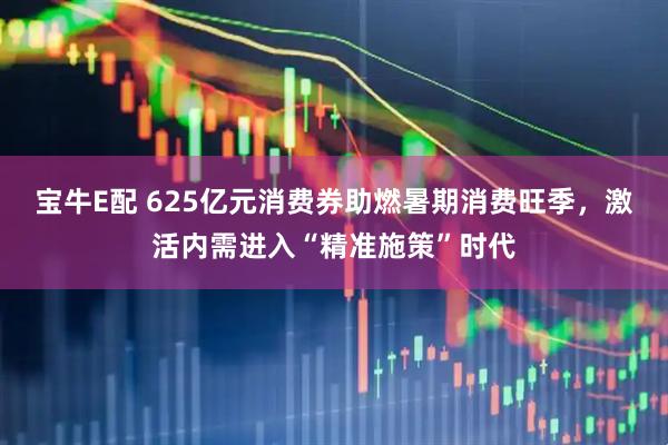 宝牛E配 625亿元消费券助燃暑期消费旺季，激活内需进入“精准施策”时代
