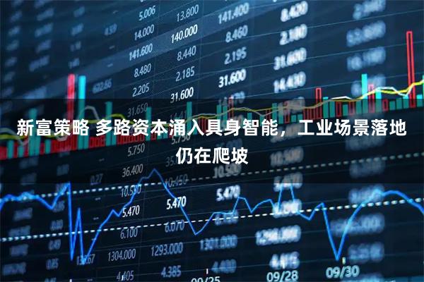 新富策略 多路资本涌入具身智能，工业场景落地仍在爬坡
