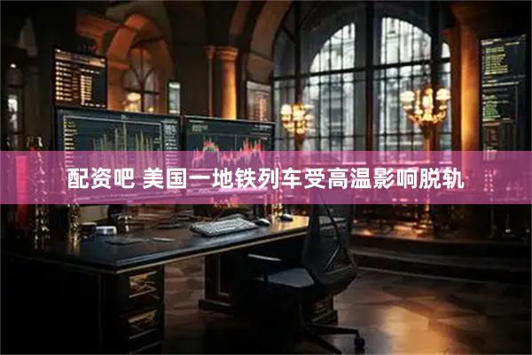 配资吧 美国一地铁列车受高温影响脱轨
