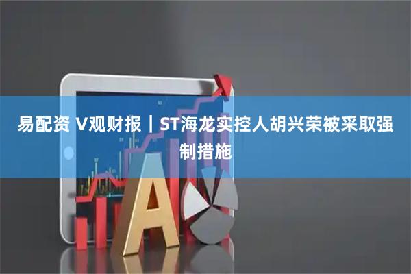 易配资 V观财报｜ST海龙实控人胡兴荣被采取强制措施