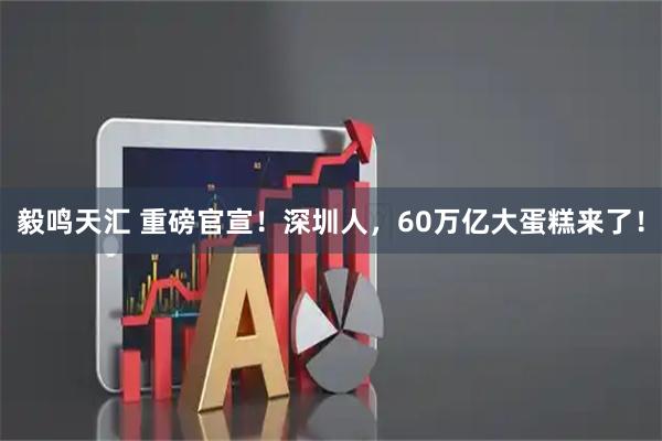 毅鸣天汇 重磅官宣！深圳人，60万亿大蛋糕来了！
