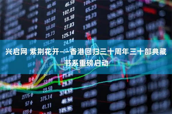 兴启网 紫荆花开——香港回归三十周年三十部典藏书系重磅启动